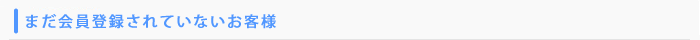 まだ会員登録されていないお客様